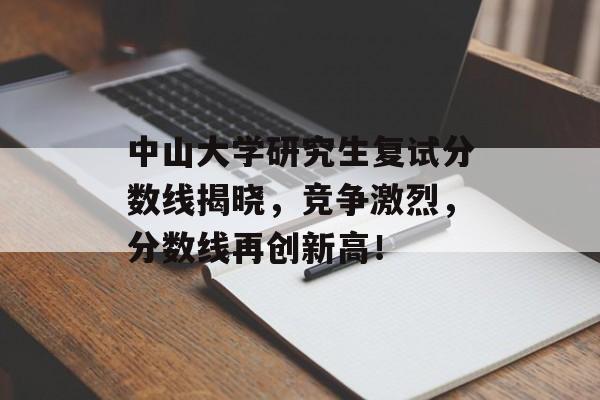 中山大学研究生复试分数线揭晓，竞争激烈，分数线再创新高！