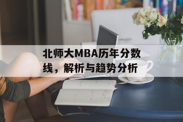 北师大MBA历年分数线,解析与趋势分析 北师大MBA历年分数线,解析与趋势分析