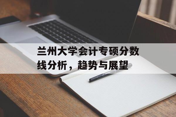 兰州大学会计专硕分数线分析，趋势与展望