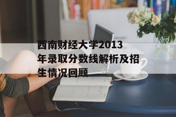 西南财经大学2013年录取分数线解析及招生情况回顾
