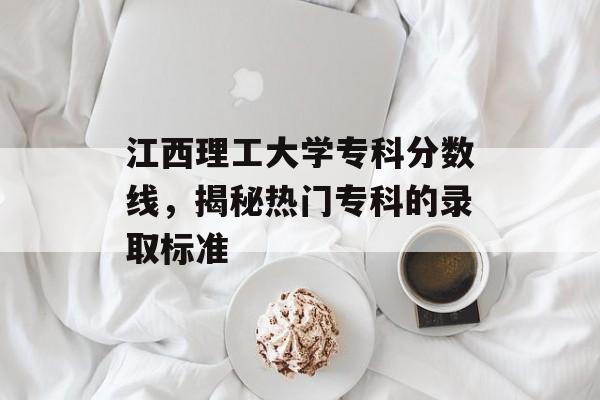 江西理工大学专科分数线，揭秘热门专科的录取标准