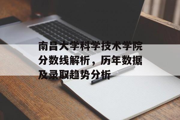 南昌大学科学技术学院分数线解析，历年数据及录取趋势分析