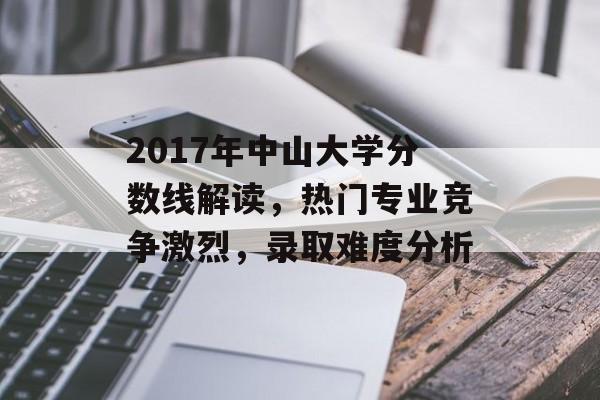 2017年中山大学分数线解读，热门专业竞争激烈，录取难度分析