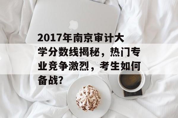 2017年南京审计大学分数线揭秘，热门专业竞争激烈，考生如何备战？