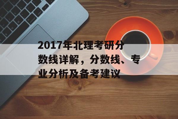 2017年北理考研分数线详解，分数线、专业分析及备考建议