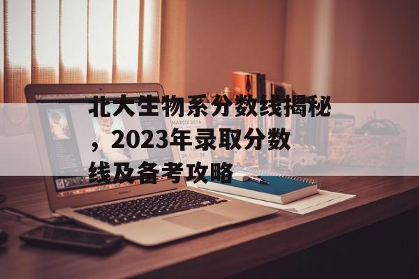 北大生物系分数线揭秘，2023年录取分数线及备考攻略