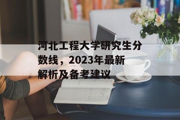 河北工程大学研究生分数线，2023年最新解析及备考建议