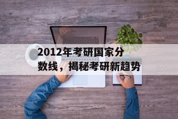 2012年考研国家分数线，揭秘考研新趋势
