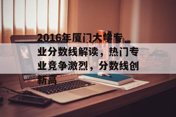 2016年厦门大学专业分数线解读，热门专业竞争激烈，分数线创新高