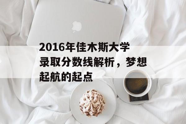 2016年佳木斯大学录取分数线解析，梦想起航的起点