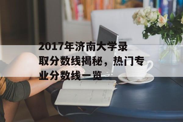 2017年济南大学录取分数线揭秘，热门专业分数线一览