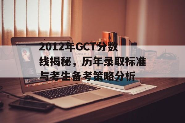 2012年GCT分数线揭秘,历年录取标准与考生备考策略分析 2012年GCT分数线揭秘,历年录取标准与考生备考策略分析