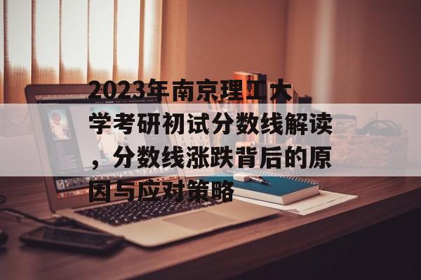 2023年南京理工大学考研初试分数线解读,分数线涨跌背后的原因与应对策略 2023年南京理工大学考研初试分数线解读,分数线涨跌背后的原因与应对策略