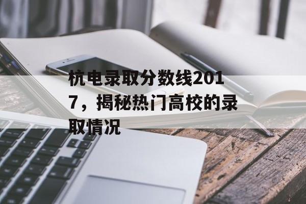 杭电录取分数线2017，揭秘热门高校的录取情况