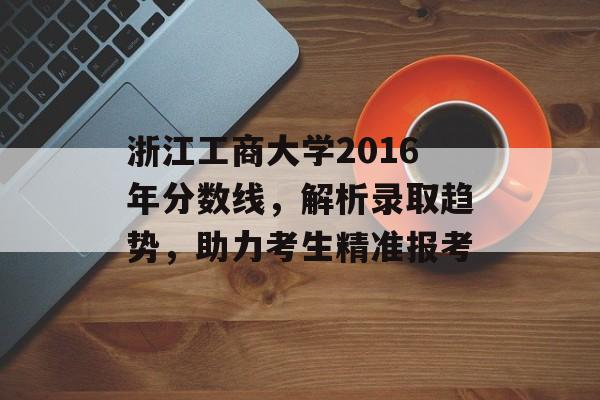 浙江工商大学2016年分数线，解析录取趋势，助力考生精准报考
