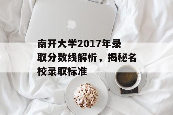 南开大学2017年录取分数线解析，揭秘名校录取标准