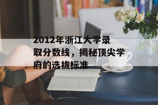 2012年浙江大学录取分数线，揭秘顶尖学府的选拔标准