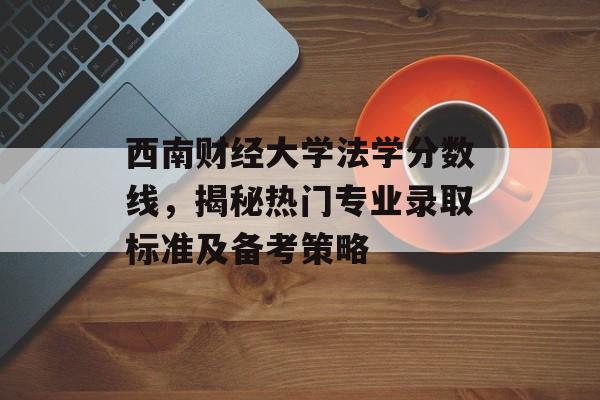 西南财经大学法学分数线,揭秘热门专业录取标准及备考策略 西南财经大学法学分数线,揭秘热门专业录取标准及备考策略