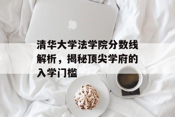 清华大学法学院分数线解析，揭秘顶尖学府的入学门槛