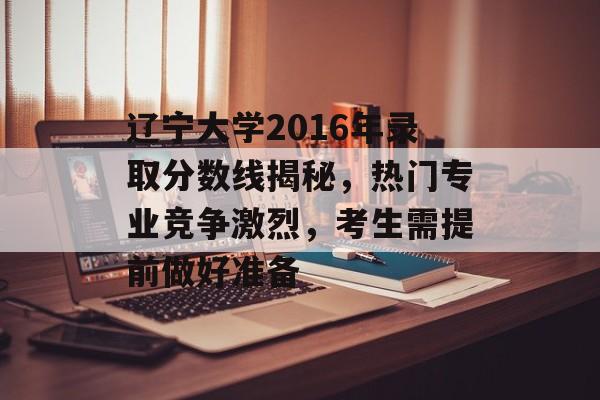 辽宁大学2016年录取分数线揭秘，热门专业竞争激烈，考生需提前做好准备