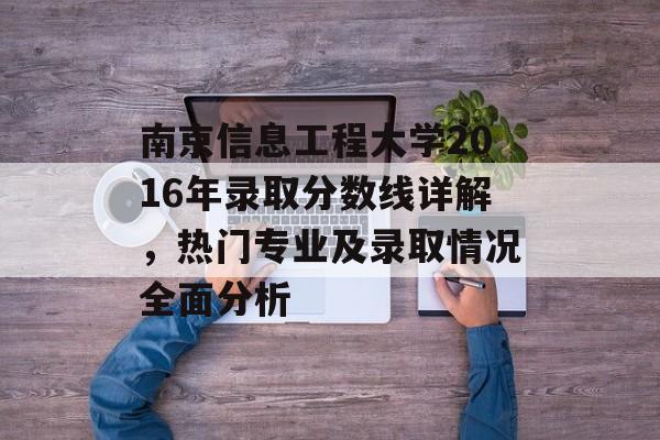 南京信息工程大学2016年录取分数线详解，热门专业及录取情况全面分析