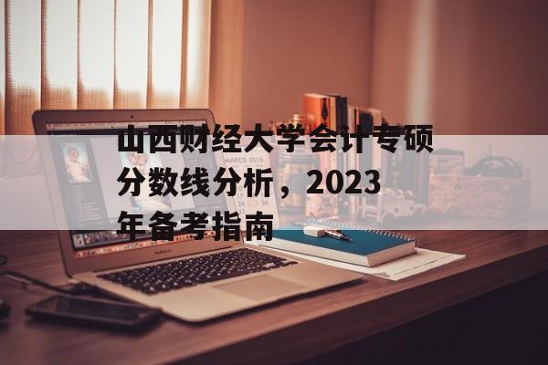 山西财经大学会计专硕分数线分析，2023年备考指南