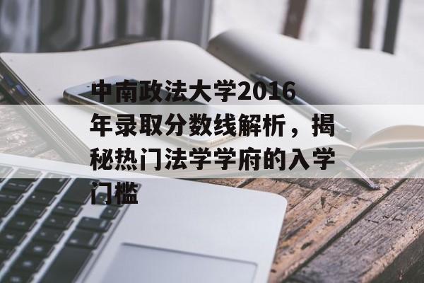 中南政法大学2016年录取分数线解析，揭秘热门法学学府的入学门槛