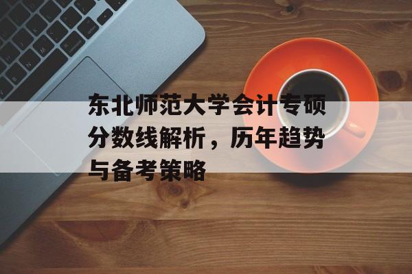 东北师范大学会计专硕分数线解析，历年趋势与备考策略