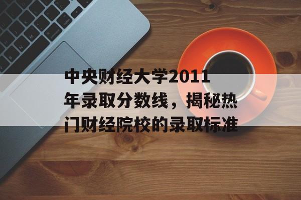中央财经大学2011年录取分数线，揭秘热门财经院校的录取标准
