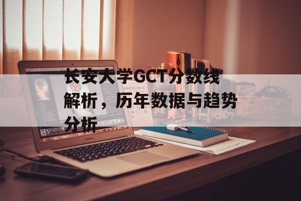 长安大学GCT分数线解析，历年数据与趋势分析