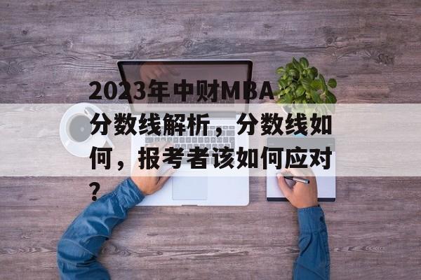 2023年中财MBA分数线解析，分数线如何，报考者该如何应对？