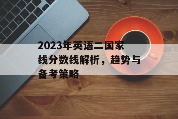 2023年英语二国家线分数线解析，趋势与备考策略