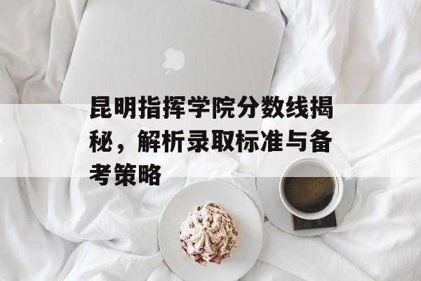 昆明指挥学院分数线揭秘，解析录取标准与备考策略
