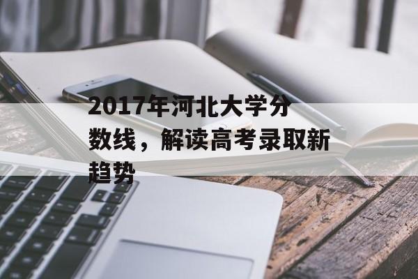 2017年河北大学分数线，解读高考录取新趋势