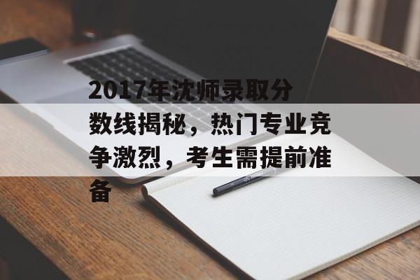 2017年沈师录取分数线揭秘，热门专业竞争激烈，考生需提前准备