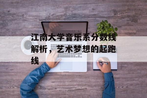江南大学音乐系分数线解析，艺术梦想的起跑线