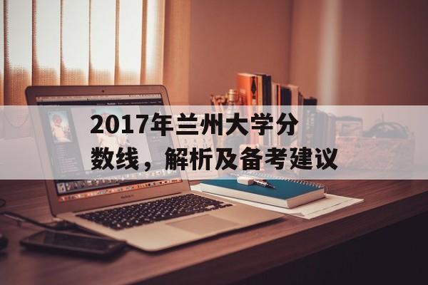 2017年兰州大学分数线，解析及备考建议
