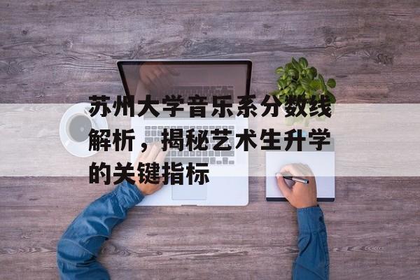 苏州大学音乐系分数线解析,揭秘艺术生升学的关键指标 苏州大学音乐系分数线解析,揭秘艺术生升学的关键指标