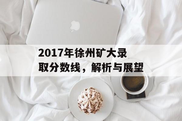 2017年徐州矿大录取分数线，解析与展望