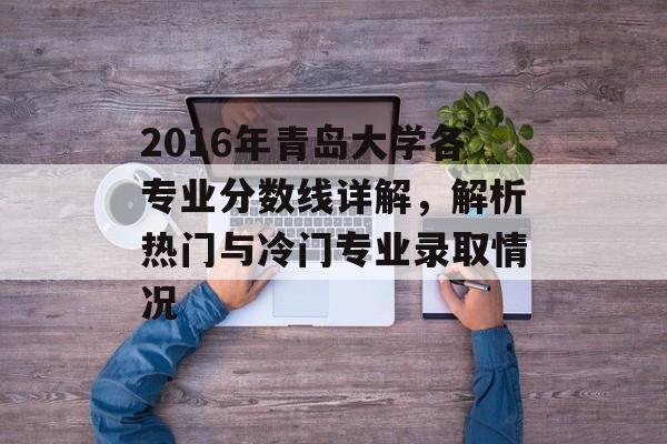 2016年青岛大学各专业分数线详解，解析热门与冷门专业录取情况