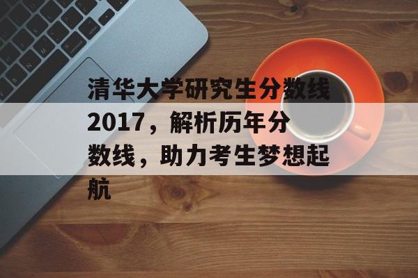 清华大学研究生分数线2017，解析历年分数线，助力考生梦想起航