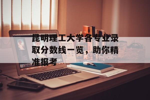 昆明理工大学各专业录取分数线一览，助你精准报考