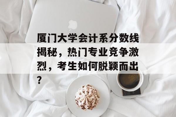 厦门大学会计系分数线揭秘，热门专业竞争激烈，考生如何脱颖而出？