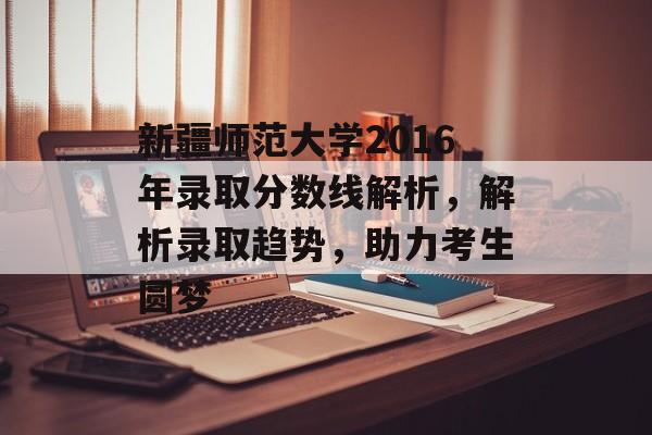 新疆师范大学2016年录取分数线解析，解析录取趋势，助力考生圆梦