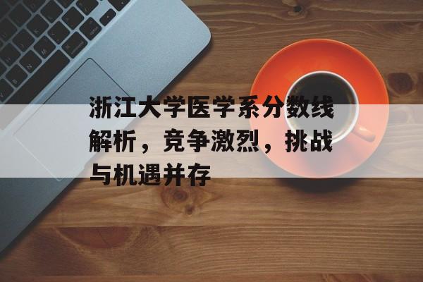 浙江大学医学系分数线解析，竞争激烈，挑战与机遇并存