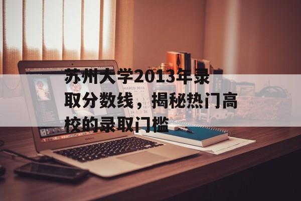 苏州大学2013年录取分数线，揭秘热门高校的录取门槛