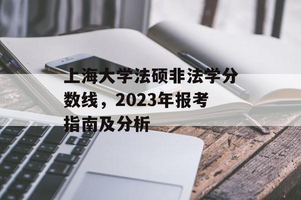 上海大学法硕非法学分数线，2023年报考指南及分析