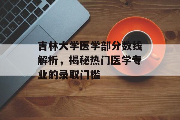 吉林大学医学部分数线解析，揭秘热门医学专业的录取门槛