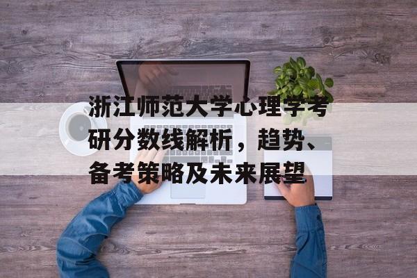 浙江师范大学心理学考研分数线解析，趋势、备考策略及未来展望