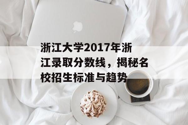 浙江大学2017年浙江录取分数线，揭秘名校招生标准与趋势